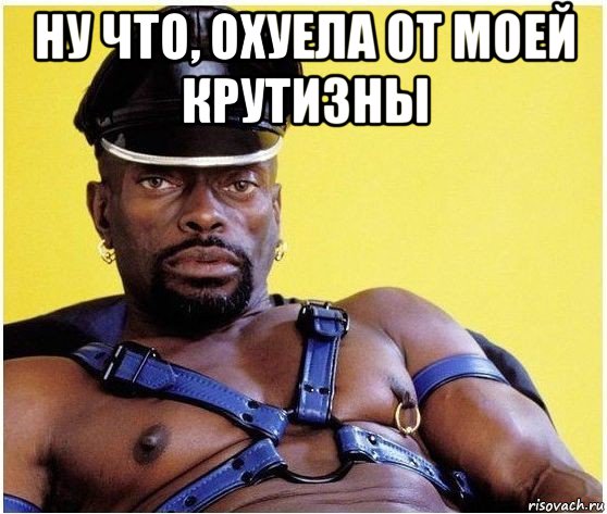 ну что, охуела от моей крутизны 