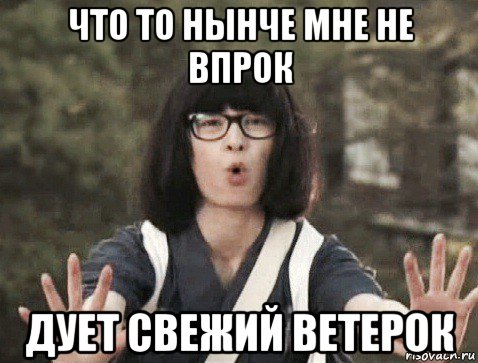 что то нынче мне не впрок дует свежий ветерок