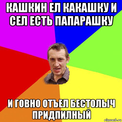 кашкин ел какашку и сел есть папарашку и говно отъел бестолыч придпилный