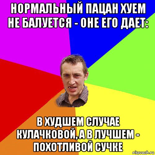 нормальный пацан хуем не балуется - оне его дает: в худшем случае кулачковой, а в лучшем - похотливой сучке, Мем Чоткий паца