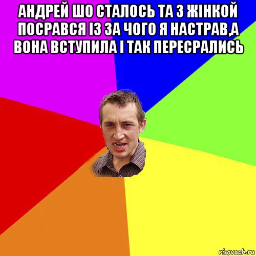 андрей шо сталось та з жінкой посрався із за чого я настрав,а вона вступила і так пересрались , Мем Чоткий паца