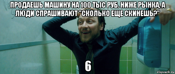 продаешь машину на 100 тыс руб. ниже рынка, а люди спрашивают "сколько еще скинешь?" 6