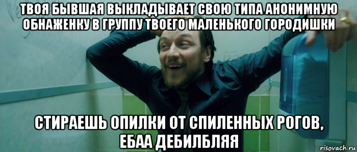 твоя бывшая выкладывает свою типа анонимную обнаженку в группу твоего маленького городишки стираешь опилки от спиленных рогов, ебаа дебилбляя