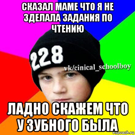 сказал маме что я не зделала задания по чтению ладно скажем что у зубного была