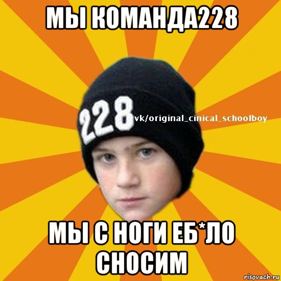 мы команда228 мы с ноги еб*ло сносим