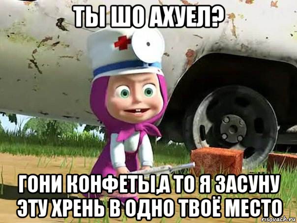 ты шо ахуел? гони конфеты,а то я засуну эту хрень в одно твоё место