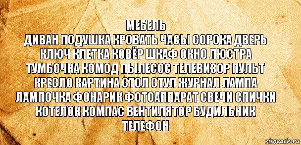 мебель
диван подушка кровать часы сорока дверь ключ клетка ковёр шкаф окно люстра тумбочка комод пылесос телевизор пульт кресло картина стол стул журнал лампа
лампочка фонарик фотоаппарат свечи спички котелок компас вентилятор будильник телефон, Комикс Старая бумага