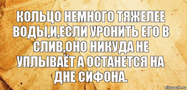 кольцо немного тяжелее воды,и,если уронить его в слив,оно никуда не уплываёт а останется на дне сифона., Комикс Старая бумага