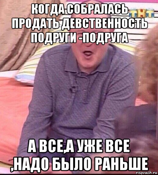 когда собралась продать девственность подруги -подруга а все,а уже все ,надо было раньше, Мем  Должанский