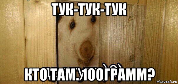 тук-тук-тук кто там. 100грамм?