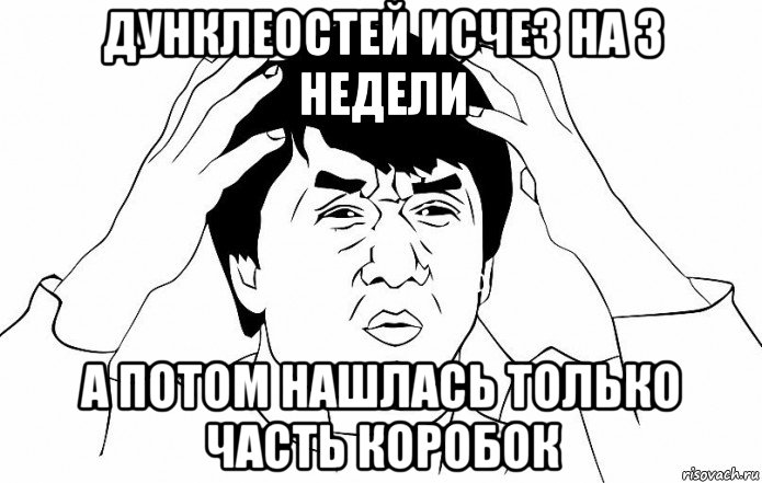 дунклеостей исчез на 3 недели а потом нашлась только часть коробок