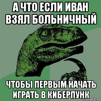 а что если иван взял больничный чтобы первым начать играть в киберпунк, Мем Филосораптор