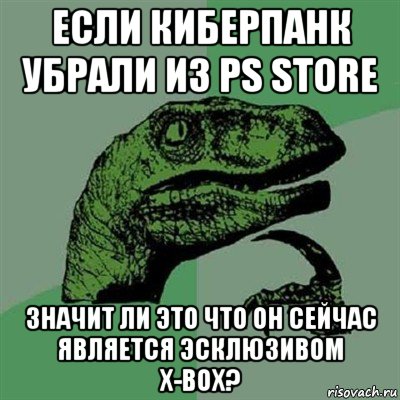 если киберпанк убрали из ps store значит ли это что он сейчас является эсклюзивом x-box?, Мем Филосораптор