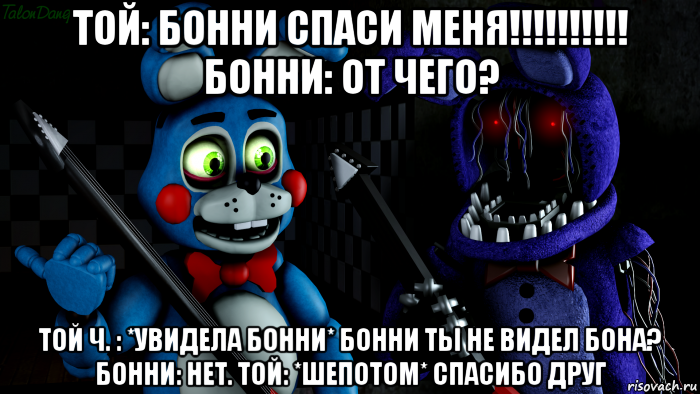 той: бонни спаси меня!!!!!!!!!! бонни: от чего? той ч. : *увидела бонни* бонни ты не видел бона? бонни: нет. той: *шепотом* спасибо друг