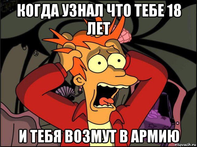 когда узнал что тебе 18 лет и тебя возмут в армию