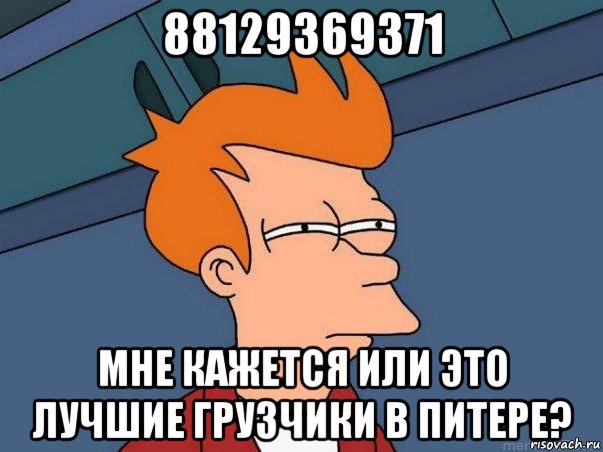 88129369371 мне кажется или это лучшие грузчики в питере?