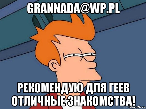 grannada@wp.pl рекомендую для геев отличные знакомства!