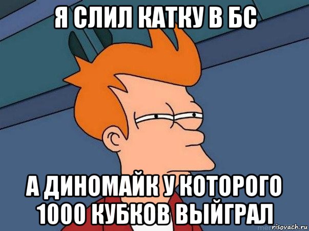 я слил катку в бс а диномайк у которого 1000 кубков выйграл, Мем  Фрай (мне кажется или)