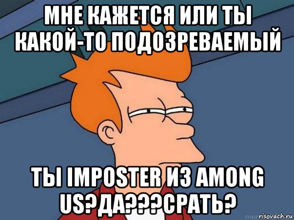 мне кажется или ты какой-то подозреваемый ты imposter из among us?да???срать?