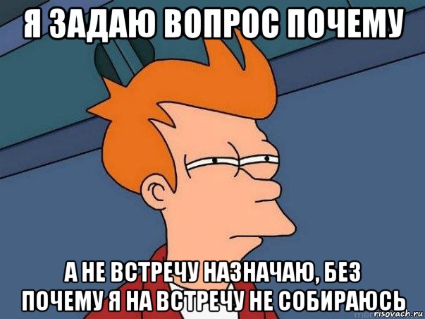 я задаю вопрос почему а не встречу назначаю, без почему я на встречу не собираюсь