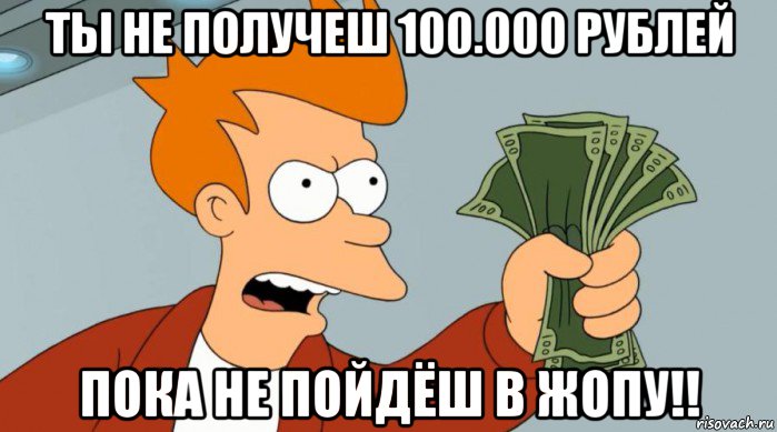 ты не получеш 100.000 рублей пока не пойдёш в жопу!!