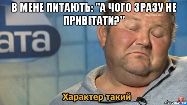 в мене питають: "а чого зразу не привітати?" , Мем  Характер такий