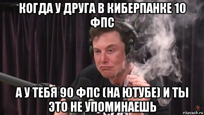 когда у друга в киберпанке 10 фпс а у тебя 90 фпс (на ютубе) и ты это не упоминаешь