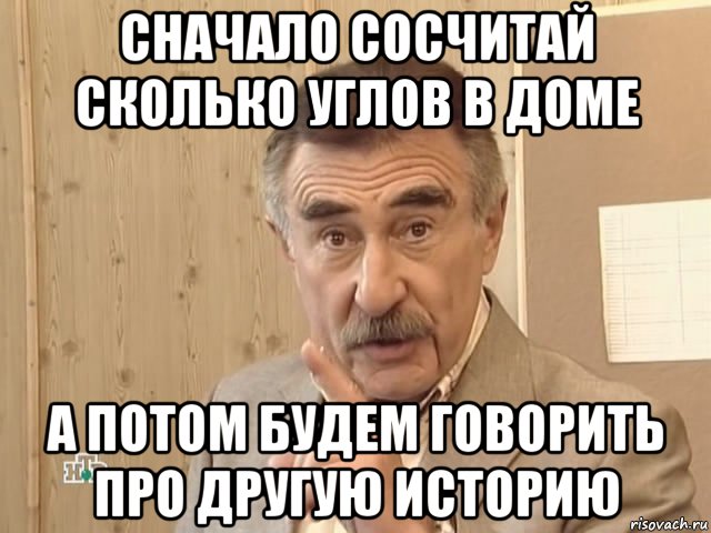 сначало сосчитай сколько углов в доме а потом будем говорить про другую историю, Мем Каневский (Но это уже совсем другая история)