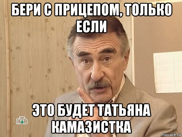 бери с прицепом, только если это будет татьяна камазистка, Мем Каневский (Но это уже совсем другая история)