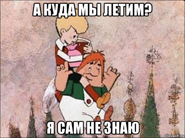 а куда мы летим? я сам не знаю