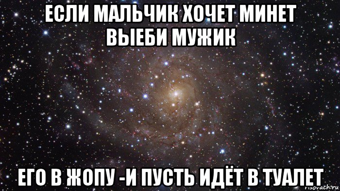 если мальчик хочет минет выеби мужик его в жопу -и пусть идёт в туалет