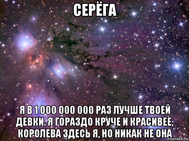 серёга я в 1 000 000 000 раз лучше твоей девки. я гораздо круче и красивее, королева здесь я, но никак не она