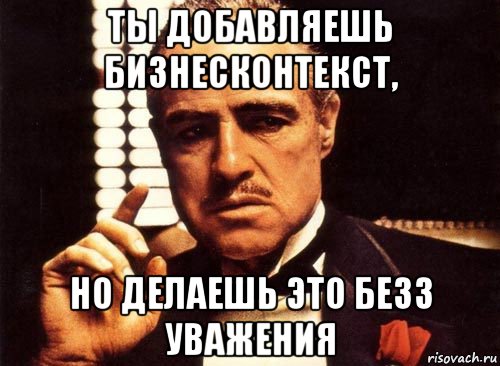 ты добавляешь бизнесконтекст, но делаешь это безз уважения, Мем крестный отец