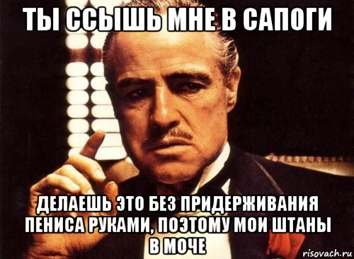 ты ссышь мне в сапоги делаешь это без придерживания пениса руками, поэтому мои штаны в моче, Мем крестный отец