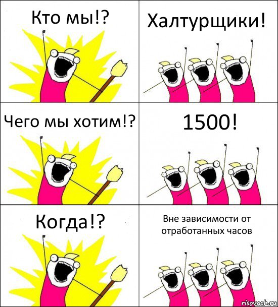 Кто мы!? Халтурщики! Чего мы хотим!? 1500! Когда!? Вне зависимости от отработанных часов