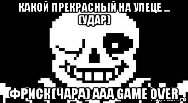 какой прекрасный на улеце ... (удар) фриск(чара) ааа game over, Мем Мегалования