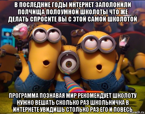 в последние годы интернет заполонили полчища полоумной школоты что же делать спросите вы с этой самой школотой программа познавая мир рекомендует школоту нужно вешать сколько раз школьничка в интернете увидишь столько раз его и повесь, Мем   миньоны