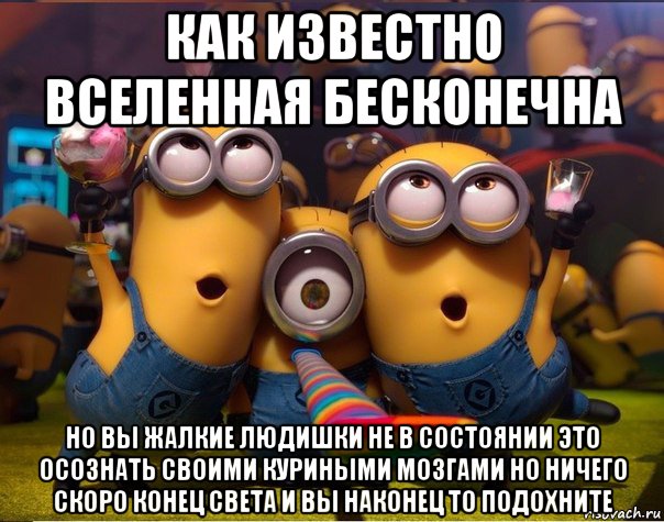 как известно вселенная бесконечна но вы жалкие людишки не в состоянии это осознать своими куриными мозгами но ничего скоро конец света и вы наконец то подохните, Мем   миньоны