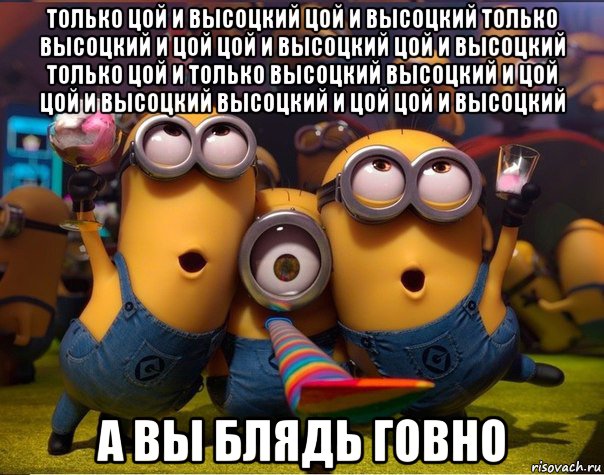 только цой и высоцкий цой и высоцкий только высоцкий и цой цой и высоцкий цой и высоцкий только цой и только высоцкий высоцкий и цой цой и высоцкий высоцкий и цой цой и высоцкий а вы блядь говно, Мем   миньоны