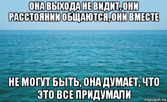 она выхода не видит, они расстоянии общаются, они вместе не могут быть, она думает, что это все придумали