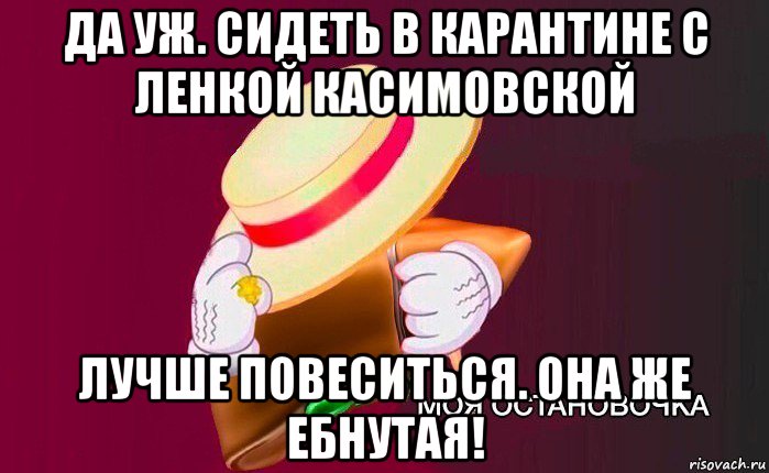 да уж. сидеть в карантине с ленкой касимовской лучше повеситься. она же ебнутая!, Мем   Моя остановочка