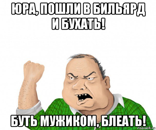 юра, пошли в бильярд и бухать! буть мужиком, блеать!