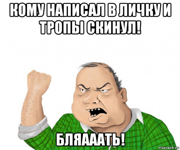 кому написал в личку и тропы скинул! бляааать!, Мем мужик