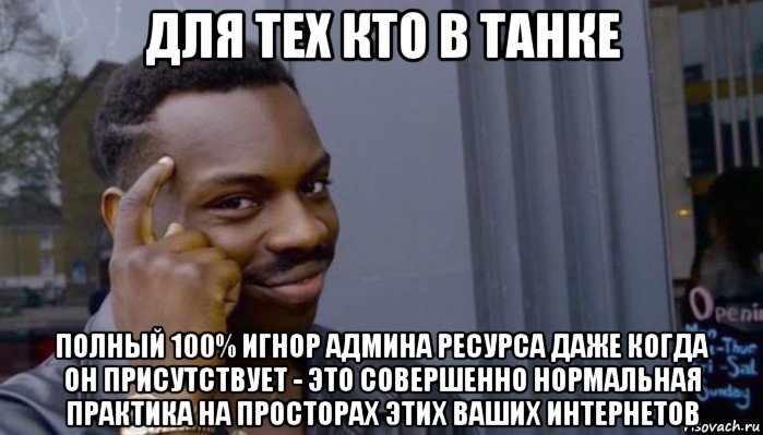 для тех кто в танке полный 100% игнор админа ресурса даже когда он присутствует - это совершенно нормальная практика на просторах этих ваших интернетов, Мем Не делай не будет