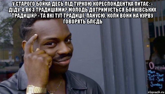 у старого бойка десь під туркою кореспондентка питає: - діду, а як з традиціями? молодь дотримується бойківських традицій? - та які тут традиції, панусю, коли вони на курву говорять блєдь 