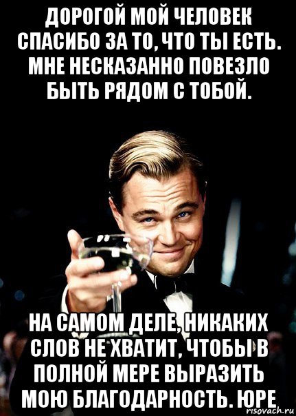 дорогой мой человек спасибо за то, что ты есть. мне несказанно повезло быть рядом с тобой. на самом деле, никаких слов не хватит, чтобы в полной мере выразить мою благодарность. юре