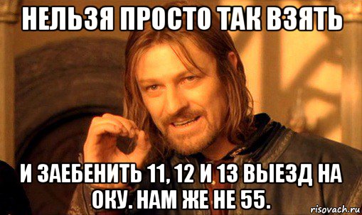 нельзя просто так взять и заебенить 11, 12 и 13 выезд на оку. нам же не 55., Мем Нельзя просто так взять и (Боромир мем)