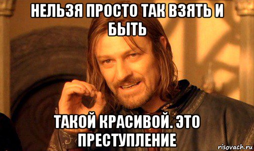 нельзя просто так взять и быть такой красивой. это преступление, Мем Нельзя просто так взять и (Боромир мем)