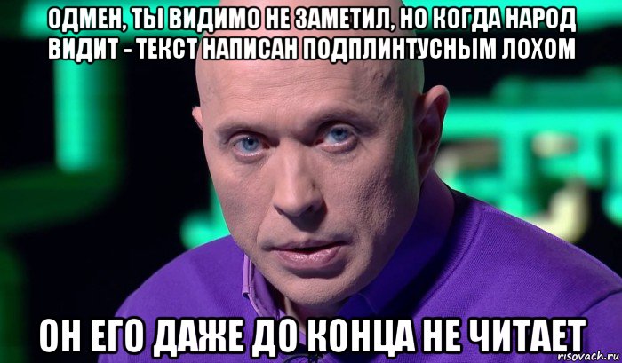 одмен, ты видимо не заметил, но когда народ видит - текст написан подплинтусным лохом он его даже до конца не читает, Мем Необъяснимо но факт