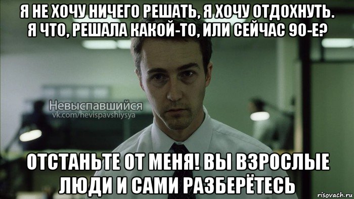 я не хочу ничего решать, я хочу отдохнуть. я что, решала какой-то, или сейчас 90-е? отстаньте от меня! вы взрослые люди и сами разберётесь, Мем Невыспавшийся